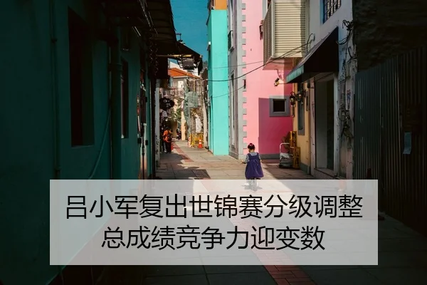 吕小军复出世锦赛分级调整 总成绩竞争力迎变数