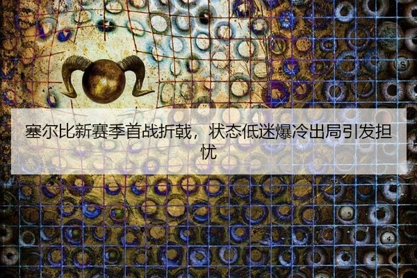 塞尔比新赛季首战折戟，状态低迷爆冷出局引发担忧