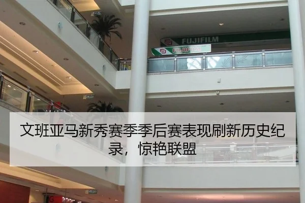 文班亚马新秀赛季季后赛表现刷新历史纪录，惊艳联盟
