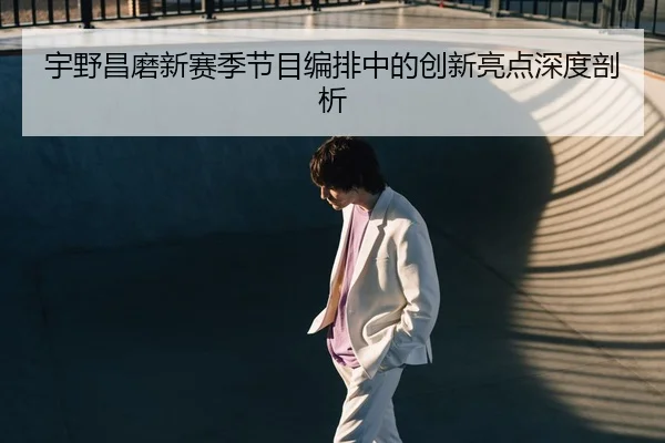 宇野昌磨新赛季节目编排中的创新亮点深度剖析