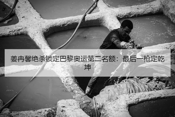 姜冉馨绝杀锁定巴黎奥运第二名额：最后一枪定乾坤