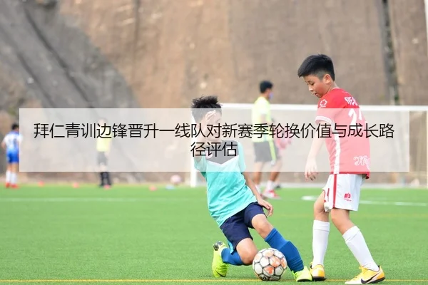 拜仁青训边锋晋升一线队对新赛季轮换价值与成长路径评估